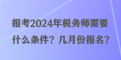 報考2024年稅務師需要什么條件？幾月份報名？