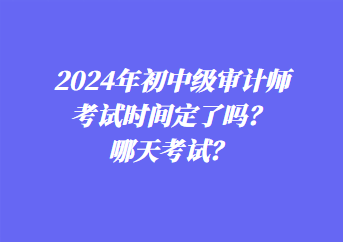 2024年初中級審計(jì)師考試時(shí)間定了嗎？哪天考試？