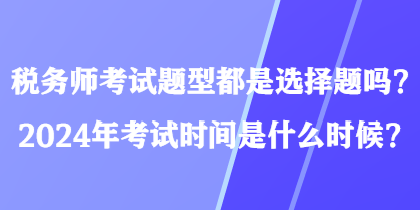 稅務師考試題型都是選擇題嗎？2024年考試時間是什么時候？