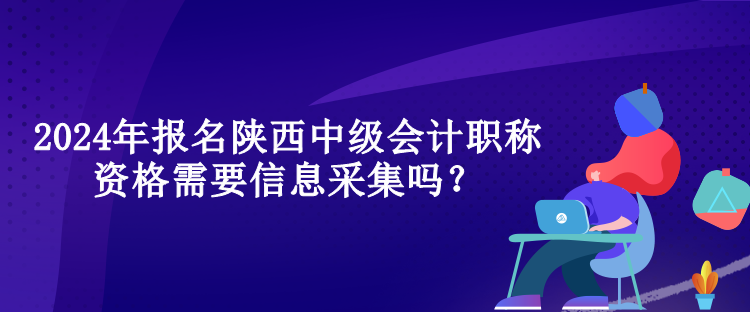 2024年報(bào)名陜西中級(jí)會(huì)計(jì)職稱資格需要信息采集嗎？