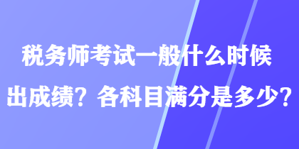 稅務(wù)師考試一般什么時(shí)候出成績(jī)？各科目滿分是多少？