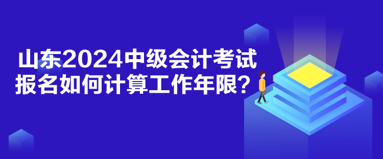 山東2024中級會計考試報名如何計算工作年限？