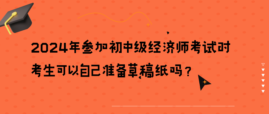 2024年參加初中級(jí)經(jīng)濟(jì)師考試時(shí)考生可以自己準(zhǔn)備草稿紙嗎？