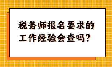 稅務(wù)師報名要求的工作經(jīng)驗會查嗎？怎么準備這樣的資料？