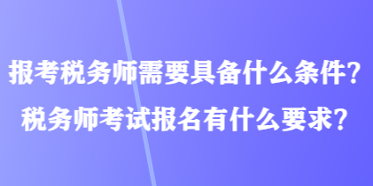 報考稅務師需要具備什么條件？稅務師考試報名有什么要求？