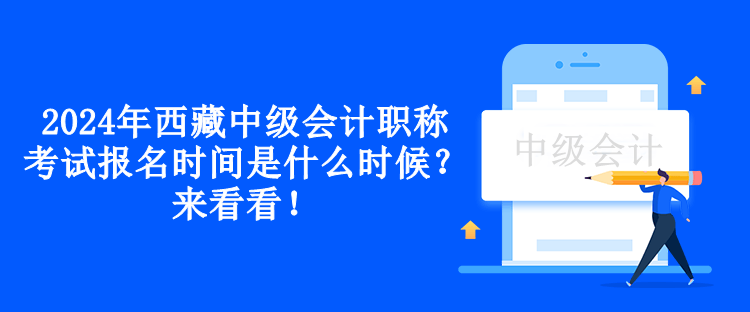 2024年西藏中級會計職稱考試報名時間是什么時候？來看看！