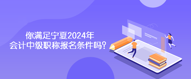 你滿足寧夏2024年會計中級職稱報名條件嗎？