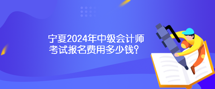 寧夏2024年中級會計(jì)師考試報名費(fèi)用多少錢？