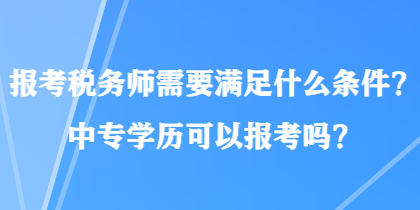 報考稅務(wù)師需要滿足什么條件？中專學(xué)歷可以報考嗎？