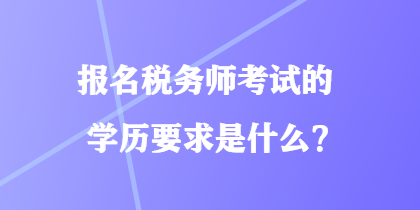 報名稅務(wù)師考試的學(xué)歷要求是什么？