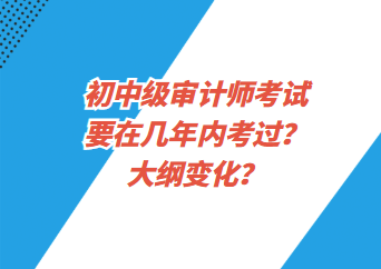 初中級審計師考試要在幾年內(nèi)考過？大綱變化？