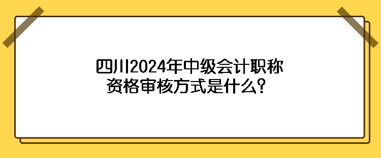 四川2024年中級會(huì)計(jì)職稱資格審核方式是什么？