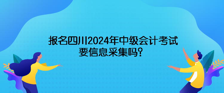 報(bào)名四川2024年中級(jí)會(huì)計(jì)考試需要信息采集嗎？