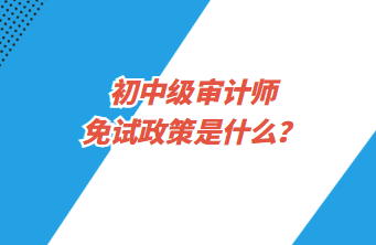 初中級(jí)審計(jì)師免試政策是什么？