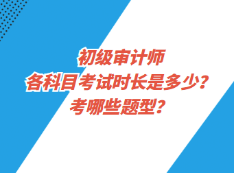 初級審計師各科目考試時長是多少？考哪些題型？