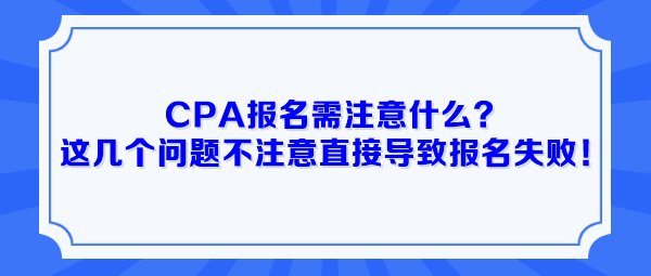 CPA報名需注意什么？這幾個問題不注意直接導(dǎo)致報名失敗！