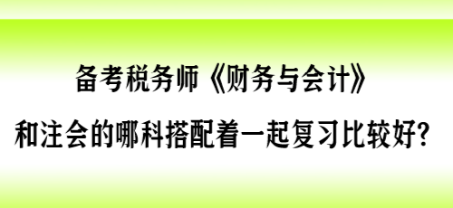 備考稅務師《財會》和注會的哪科搭配著一起復習比較好？