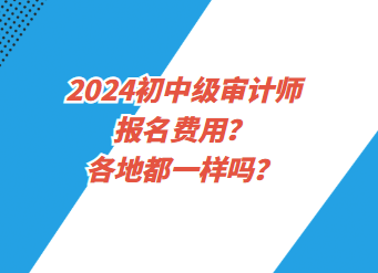 2024初中級(jí)審計(jì)師報(bào)名費(fèi)用？各地都一樣嗎？