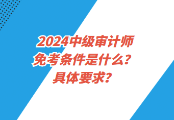 2024中級審計(jì)師免考條件是什么？具體要求？