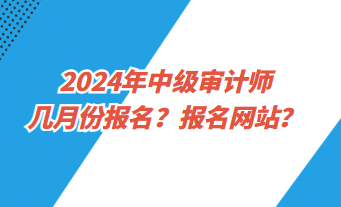 2024年中級審計(jì)師幾月份報(bào)名？報(bào)名網(wǎng)址？