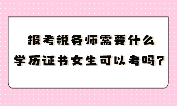 報考稅務(wù)師需要什么學(xué)歷證書呢女生可以考嗎？