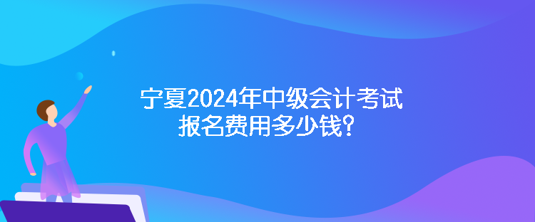 寧夏2024年中級會計考試報名費用多少錢？