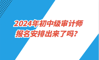 2024年初中級(jí)審計(jì)師報(bào)名安排出來(lái)了嗎？