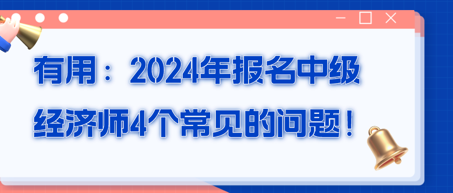 有用：2024年報名中級經(jīng)濟師4個常見的問題！