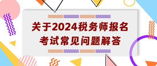 【開學(xué)典禮】關(guān)于2024年稅務(wù)師報(bào)名考試常見問題解答