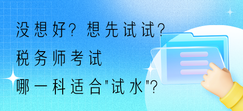 沒想好？想先試試？稅務(wù)師考試哪一科適合“試水”？