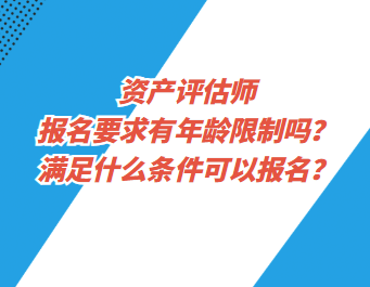 資產(chǎn)評(píng)估師報(bào)名要求有年齡限制嗎？滿足什么條件可以報(bào)名？