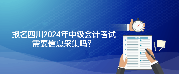 報(bào)名四川2024年中級(jí)會(huì)計(jì)考試需要信息采集嗎？