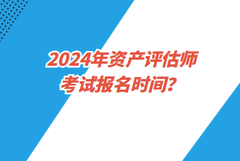 2024年資產(chǎn)評(píng)估師考試報(bào)名時(shí)間？