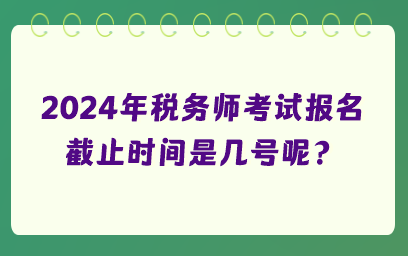 2024年稅務(wù)師考試報(bào)名截止時(shí)間是幾號(hào)呢？