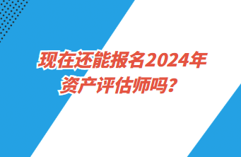 現(xiàn)在還能報(bào)名2024年資產(chǎn)評(píng)估師嗎？