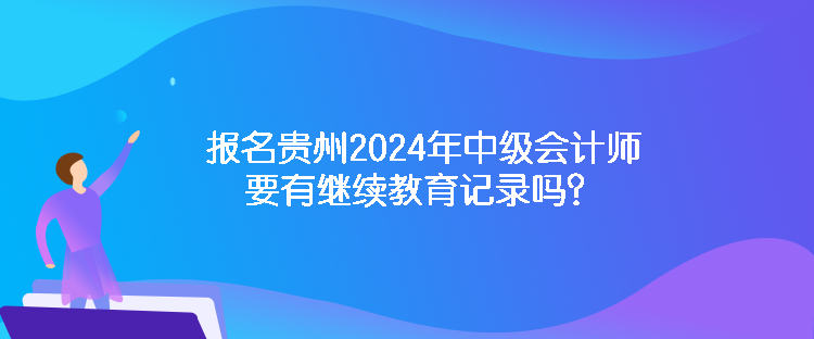 報名貴州2024年中級會計師要有繼續(xù)教育記錄嗎？