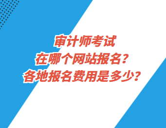 審計師考試在哪個網(wǎng)站報名？各地報名費用是多少？