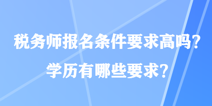 稅務(wù)師報(bào)名條件要求高嗎？學(xué)歷有哪些要求？