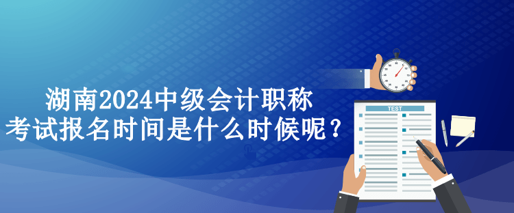 湖南2024中級(jí)會(huì)計(jì)職稱(chēng)考試報(bào)名時(shí)間是什么時(shí)候呢？