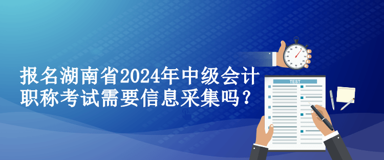 報(bào)名湖南省2024年中級(jí)會(huì)計(jì)職稱考試需要信息采集嗎？