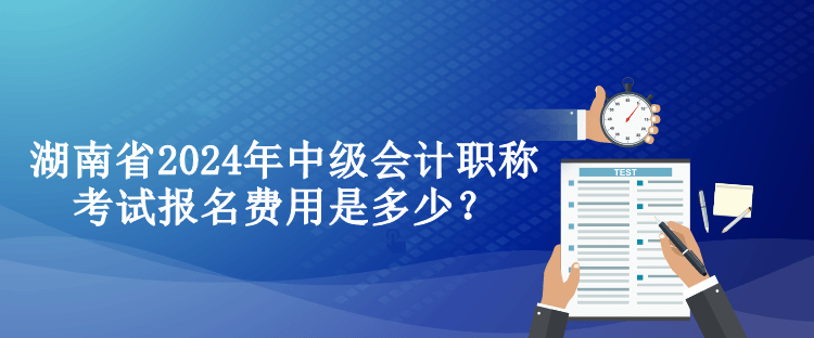 湖南省2024年中級會計職稱考試報名費用是多少？