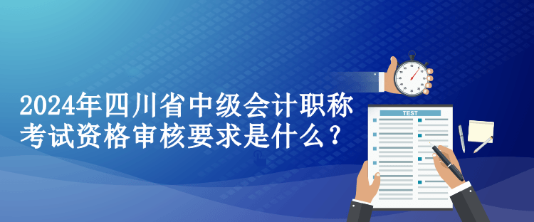 2024年四川省中級會(huì)計(jì)職稱考試資格審核要求是什么？