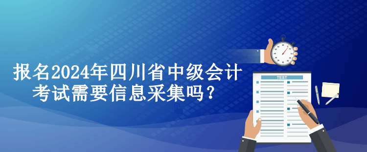 報(bào)名2024年四川省中級會(huì)計(jì)考試需要信息采集嗎？