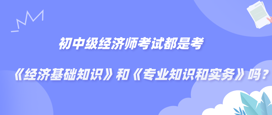 初中級(jí)經(jīng)濟(jì)師考試都是考《經(jīng)濟(jì)基礎(chǔ)知識(shí)》和《專業(yè)知識(shí)和實(shí)務(wù)》嗎？