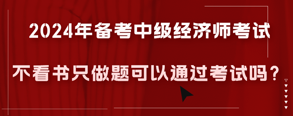 2024年備考中級(jí)經(jīng)濟(jì)師考試不看書(shū)只做題可以通過(guò)考試嗎？