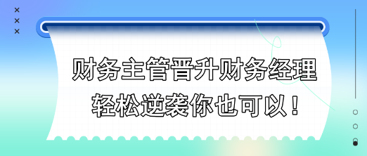 財務(wù)主管晉升財務(wù)經(jīng)理，輕松逆襲你也可以！