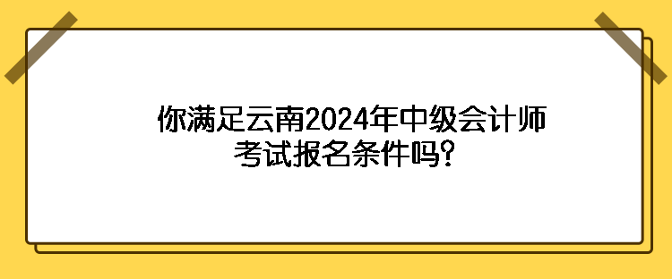 你滿足云南2024年中級(jí)會(huì)計(jì)師考試報(bào)名條件嗎？