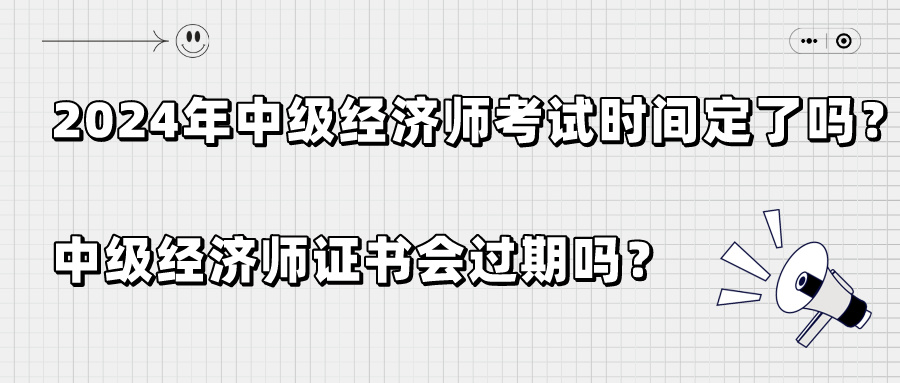 2024年中級(jí)經(jīng)濟(jì)師考試時(shí)間定了嗎？中級(jí)經(jīng)濟(jì)師證書會(huì)過期嗎？