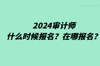 2024審計(jì)師什么時(shí)候報(bào)名？在哪報(bào)名？