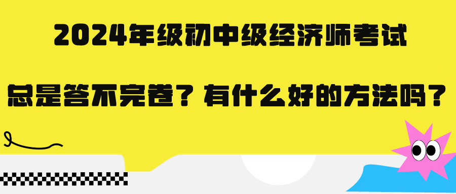 2024年級(jí)初中級(jí)經(jīng)濟(jì)師考試總是答不完卷？有什么好的方法嗎？